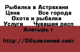 Рыбалка в Астрахани › Цена ­ 500 - Все города Охота и рыбалка » Услуги   . Чувашия респ.,Алатырь г.